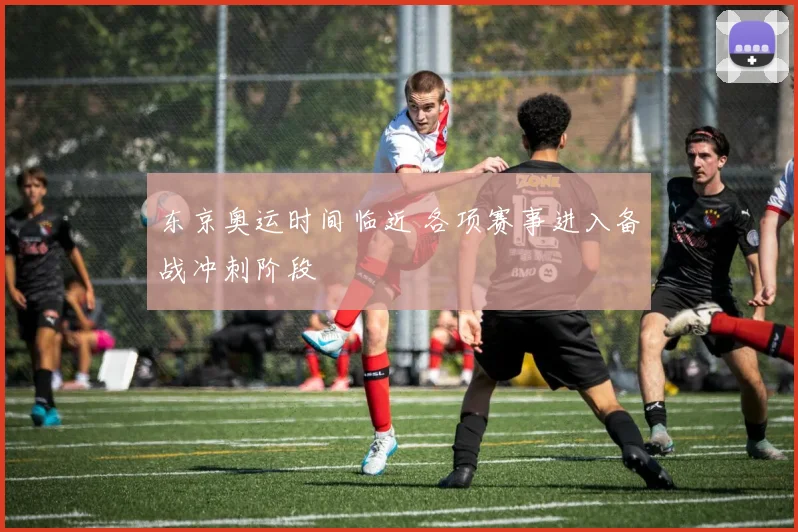 东京奥运时间临近 各项赛事进入备战冲刺阶段
