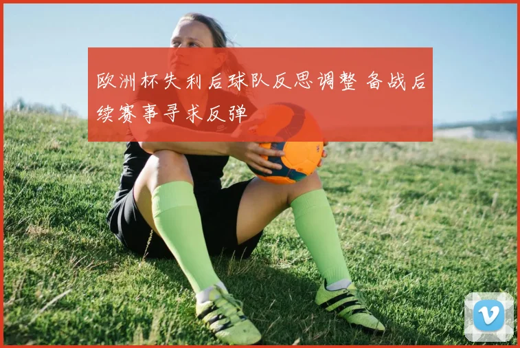 欧洲杯失利后球队反思调整 备战后续赛事寻求反弹