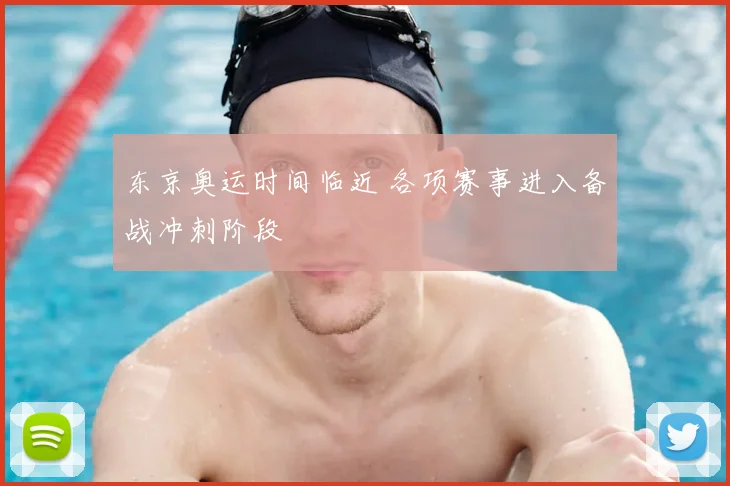东京奥运时间临近 各项赛事进入备战冲刺阶段