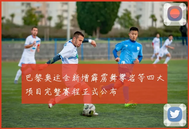 巴黎奥运会新增霹雳舞攀岩等四大项目完整赛程正式公布