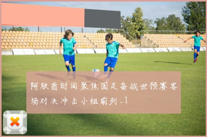 阿联酋时间聚焦国足备战世预赛客场对决冲击小组前列_1