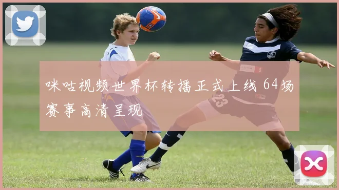 咪咕视频世界杯转播正式上线 64场赛事高清呈现
