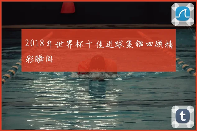 2018年世界杯十佳进球集锦回顾精彩瞬间