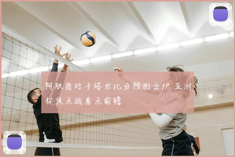 阿联酋对卡塔尔比分预测出炉 亚洲杯焦点战看点前瞻