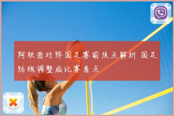 阿联酋对阵国足赛前焦点解析 国足防线调整成比赛看点