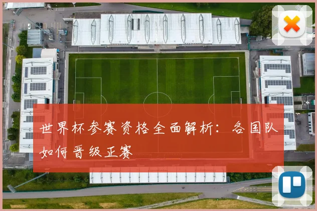 世界杯参赛资格全面解析：各国队如何晋级正赛
