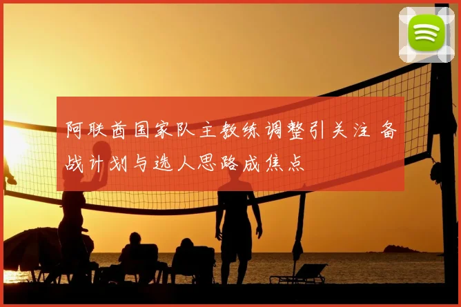 阿联酋国家队主教练调整引关注 备战计划与选人思路成焦点