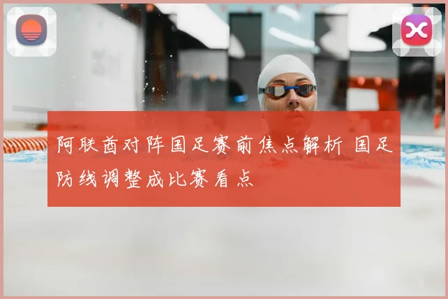 阿联酋对阵国足赛前焦点解析 国足防线调整成比赛看点