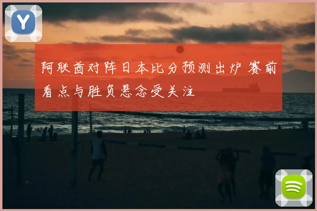 阿联酋对阵日本比分预测出炉 赛前看点与胜负悬念受关注