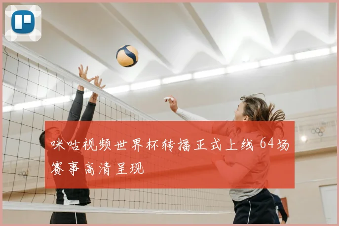 咪咕视频世界杯转播正式上线 64场赛事高清呈现