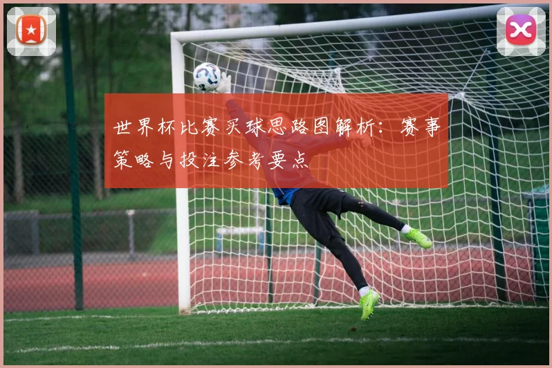 世界杯比赛买球思路图解析:赛事策略与投注参考要点