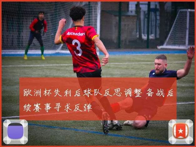 欧洲杯失利后球队反思调整 备战后续赛事寻求反弹
