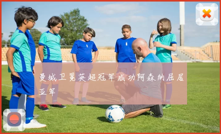 曼城卫冕英超冠军成功阿森纳屈居亚军