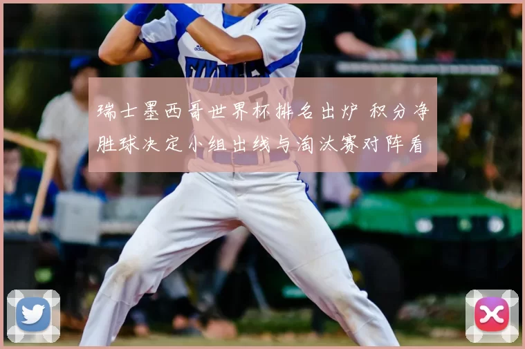 瑞士墨西哥世界杯排名出炉 积分净胜球决定小组出线与淘汰赛对阵看点