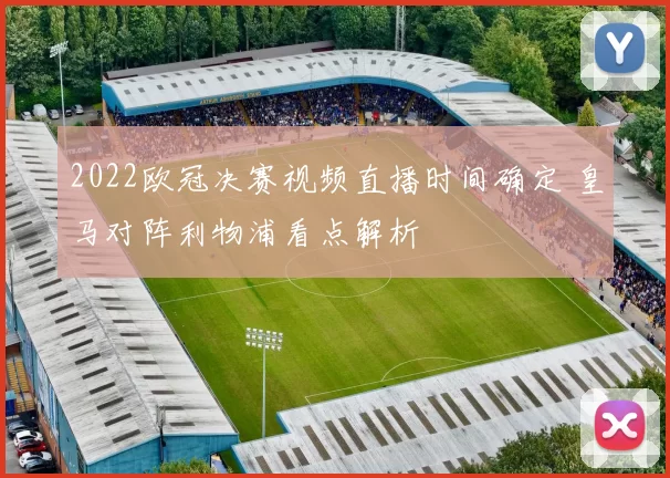2022欧冠决赛视频直播时间确定 皇马对阵利物浦看点解析