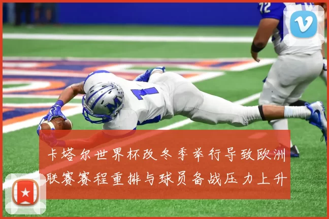 卡塔尔世界杯改冬季举行导致欧洲联赛赛程重排与球员备战压力上升