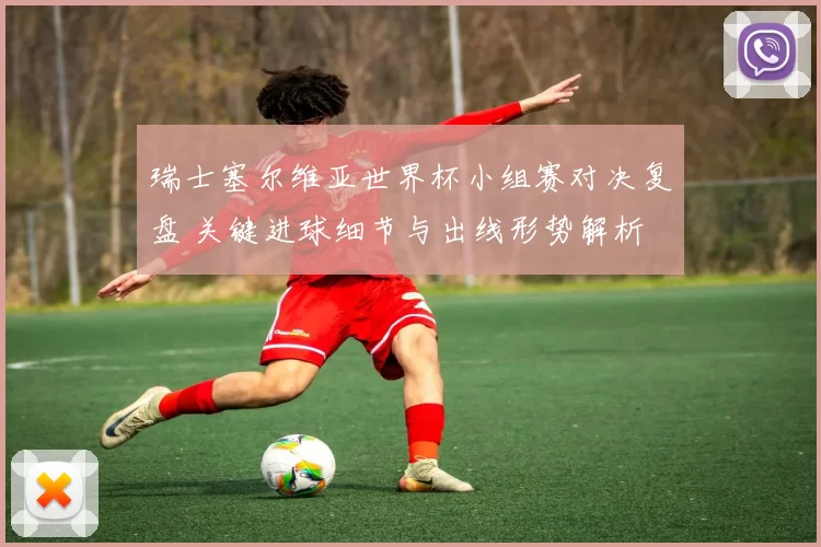 瑞士塞尔维亚世界杯小组赛对决复盘 关键进球细节与出线形势解析