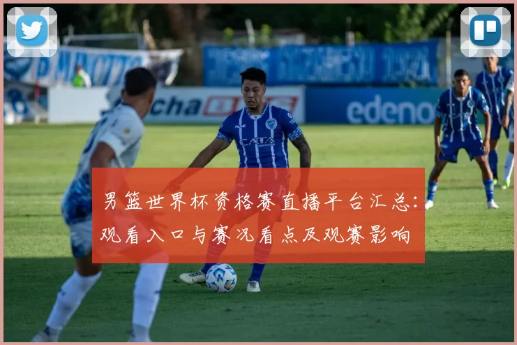 男篮世界杯资格赛直播平台汇总：观看入口与赛况看点及观赛影响