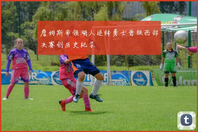 詹姆斯率领湖人逆转勇士晋级西部决赛创历史纪录