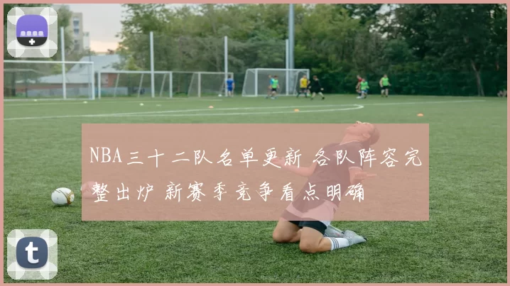NBA三十二队名单更新 各队阵容完整出炉 新赛季竞争看点明确
