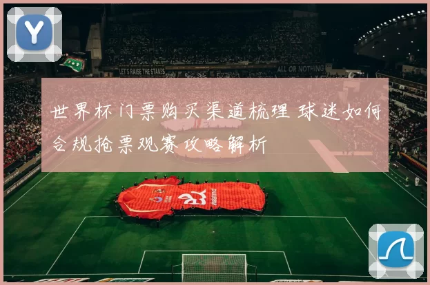 世界杯门票购买渠道梳理 球迷如何合规抢票观赛攻略解析