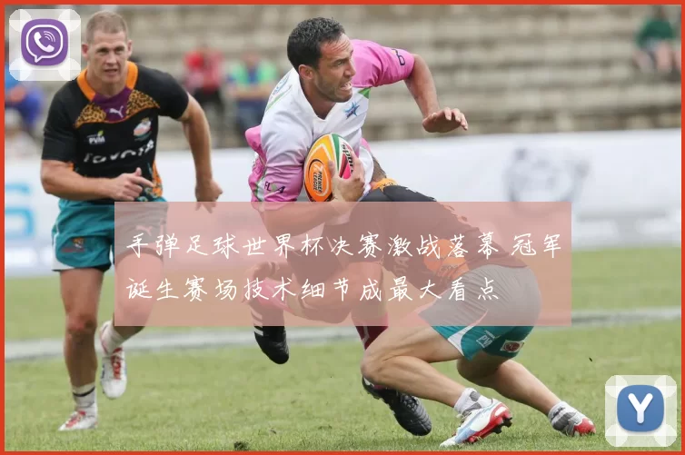 手弹足球世界杯决赛激战落幕 冠军诞生赛场技术细节成最大看点