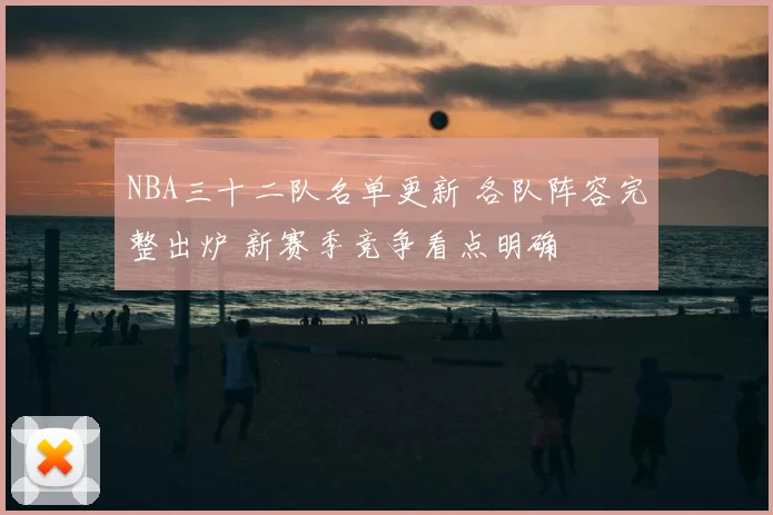 NBA三十二队名单更新 各队阵容完整出炉 新赛季竞争看点明确