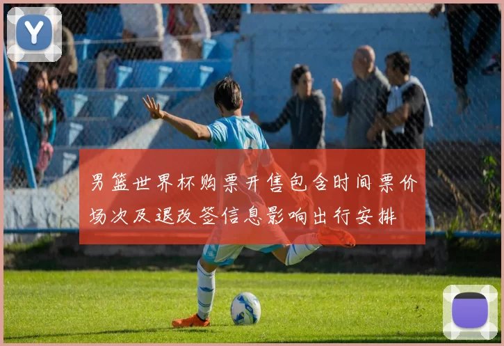 男篮世界杯购票开售包含时间票价场次及退改签信息影响出行安排