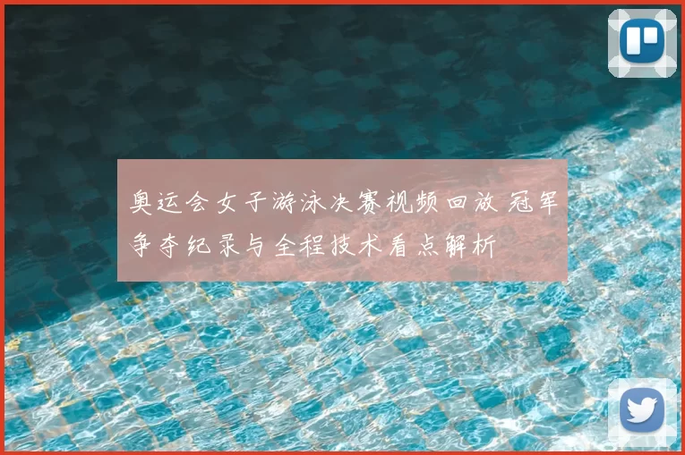 奥运会女子游泳决赛视频回放 冠军争夺纪录与全程技术看点解析