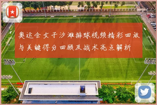 奥运会女子沙滩排球视频精彩回放与关键得分回顾及战术亮点解析