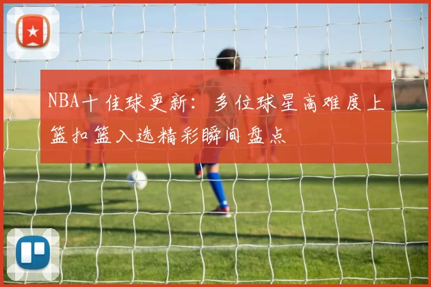 NBA十佳球更新：多位球星高难度上篮扣篮入选精彩瞬间盘点