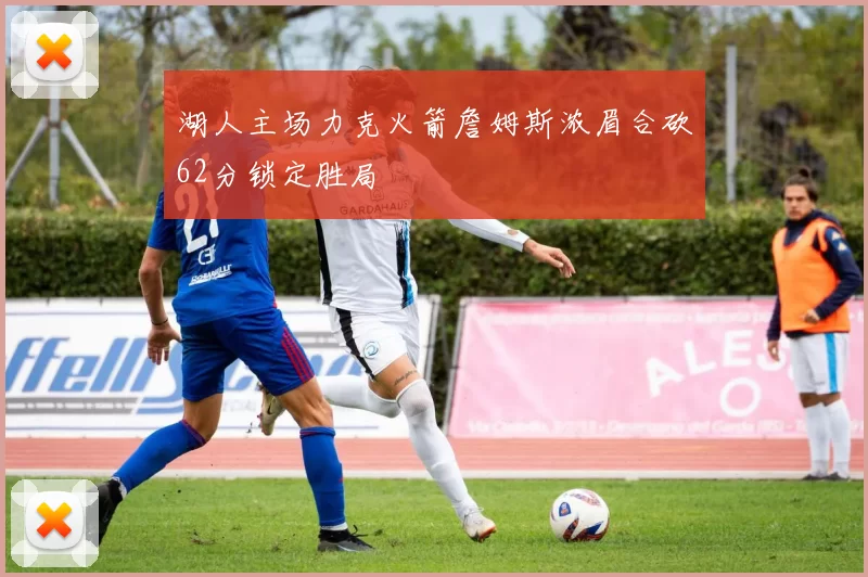 湖人主场力克火箭詹姆斯浓眉合砍62分锁定胜局