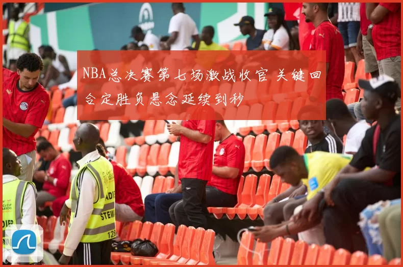 NBA总决赛第七场激战收官 关键回合定胜负悬念延续到秒