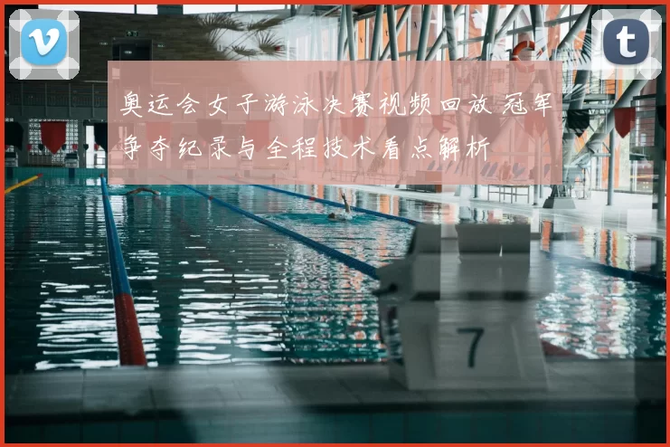 奥运会女子游泳决赛视频回放 冠军争夺纪录与全程技术看点解析