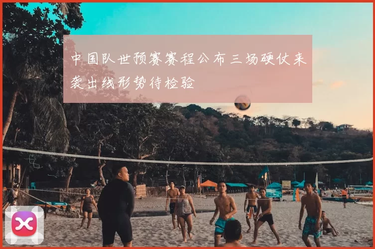 中国队世预赛赛程公布三场硬仗来袭出线形势待检验