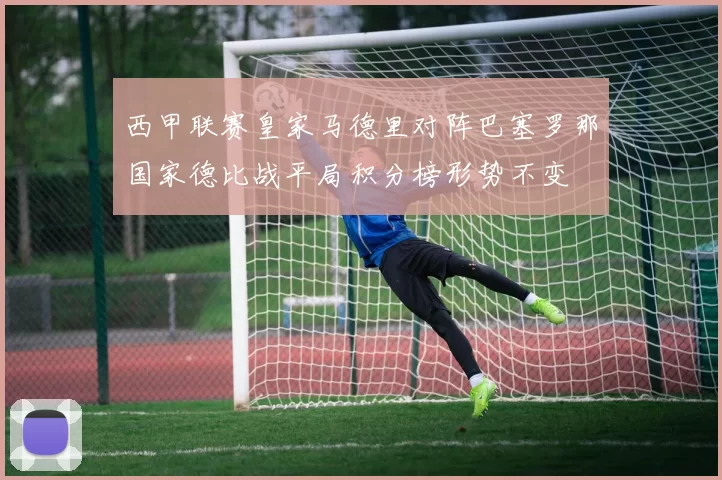西甲联赛皇家马德里对阵巴塞罗那国家德比战平局积分榜形势不变