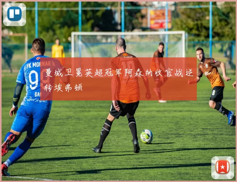 曼城卫冕英超冠军阿森纳收官战逆转埃弗顿