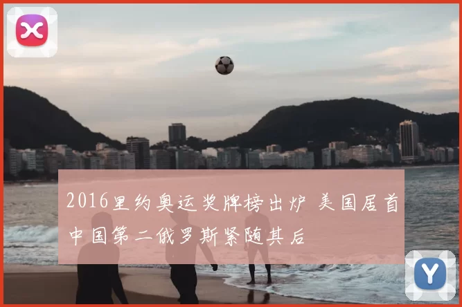 2016里约奥运奖牌榜出炉 美国居首中国第二俄罗斯紧随其后