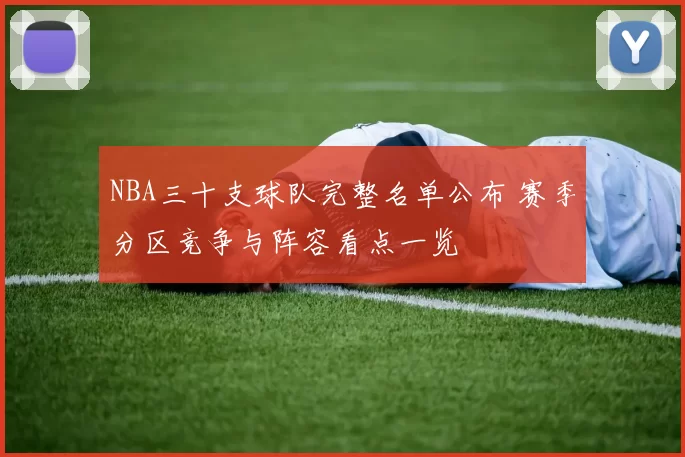 NBA三十支球队完整名单公布 赛季分区竞争与阵容看点一览