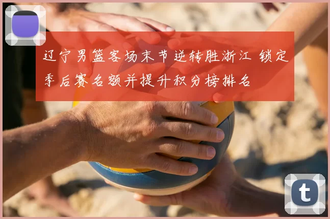 辽宁男篮客场末节逆转胜浙江 锁定季后赛名额并提升积分榜排名