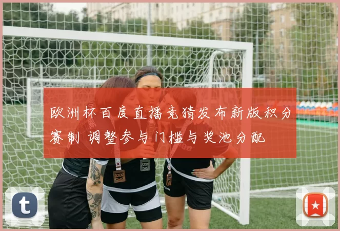 欧洲杯百度直播竞猜发布新版积分赛制 调整参与门槛与奖池分配