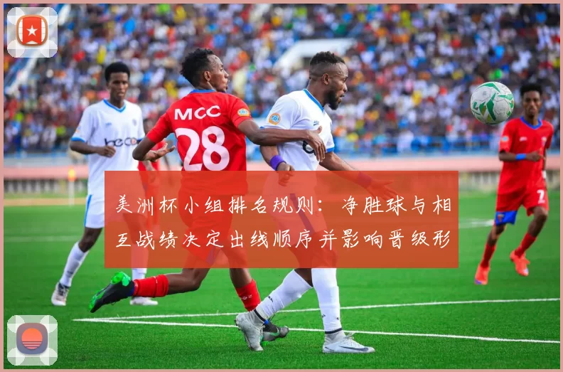 美洲杯小组排名规则：净胜球与相互战绩决定出线顺序并影响晋级形势