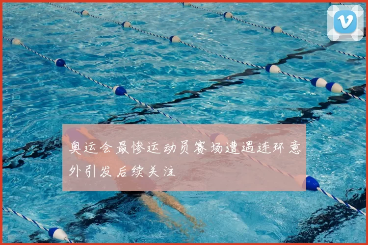 奥运会最惨运动员赛场遭遇连环意外引发后续关注