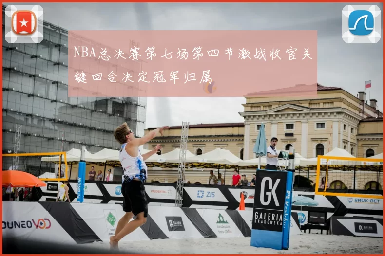 NBA总决赛第七场第四节激战收官关键回合决定冠军归属