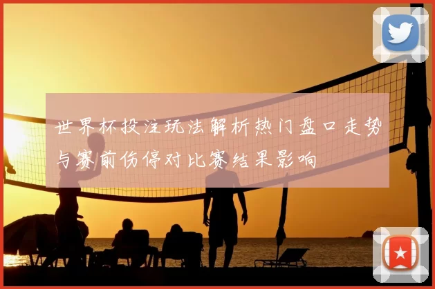 世界杯投注玩法解析热门盘口走势与赛前伤停对比赛结果影响