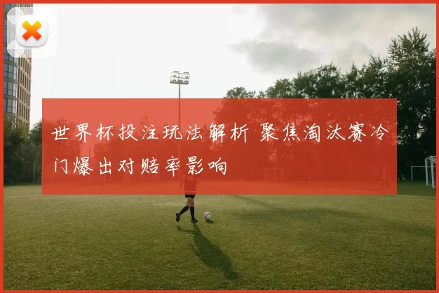 世界杯投注玩法解析 聚焦淘汰赛冷门爆出对赔率影响