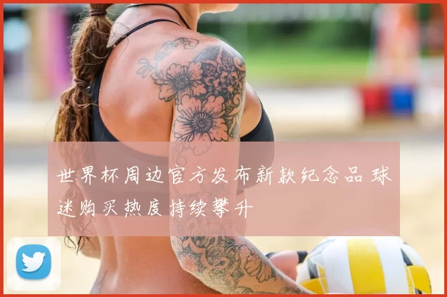 世界杯周边官方发布新款纪念品 球迷购买热度持续攀升