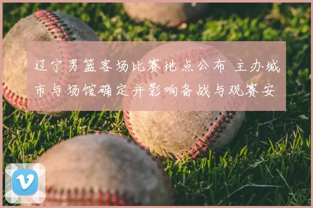 辽宁男篮客场比赛地点公布 主办城市与场馆确定并影响备战与观赛安排