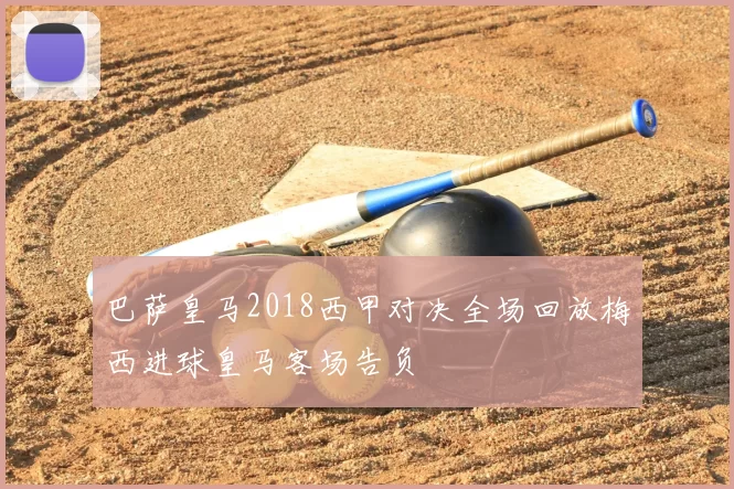巴萨皇马2018西甲对决全场回放梅西进球皇马客场告负