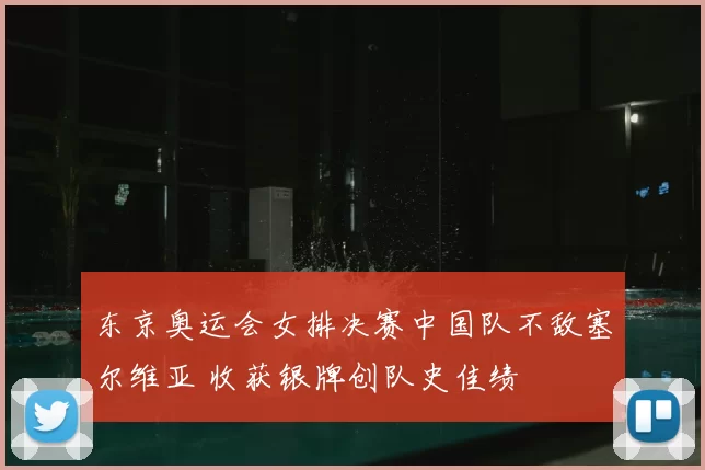 东京奥运会女排决赛中国队不敌塞尔维亚 收获银牌创队史佳绩